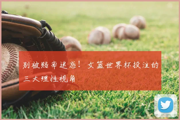 别被赔率迷惑！女篮世界杯投注的三大理性视角