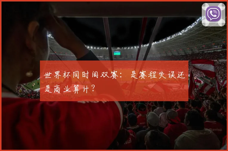 世界杯同时间双赛：是赛程失误还是商业算计？