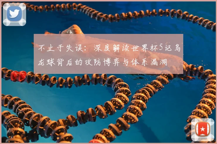 不止于失误：深度解读世界杯5记乌龙球背后的攻防博弈与体系漏洞