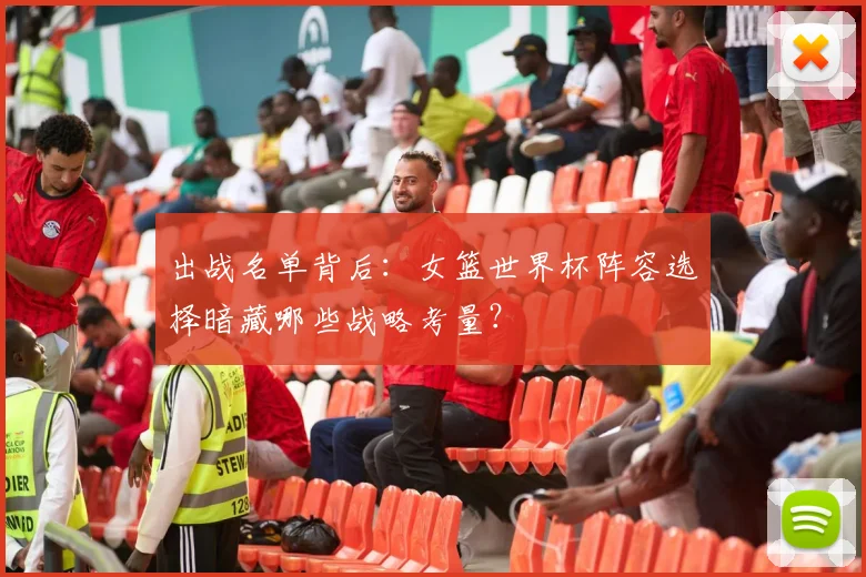 出战名单背后：女篮世界杯阵容选择暗藏哪些战略考量？