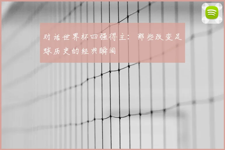 对话世界杯四强得主:那些改变足球历史的经典瞬间