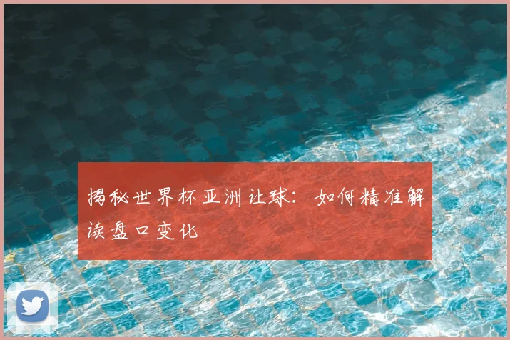 揭秘世界杯亚洲让球：如何精准解读盘口变化
