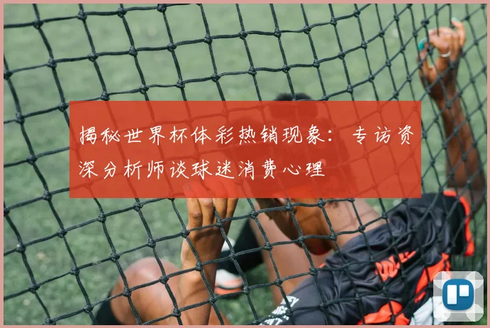 揭秘世界杯体彩热销现象：专访资深分析师谈球迷消费心理