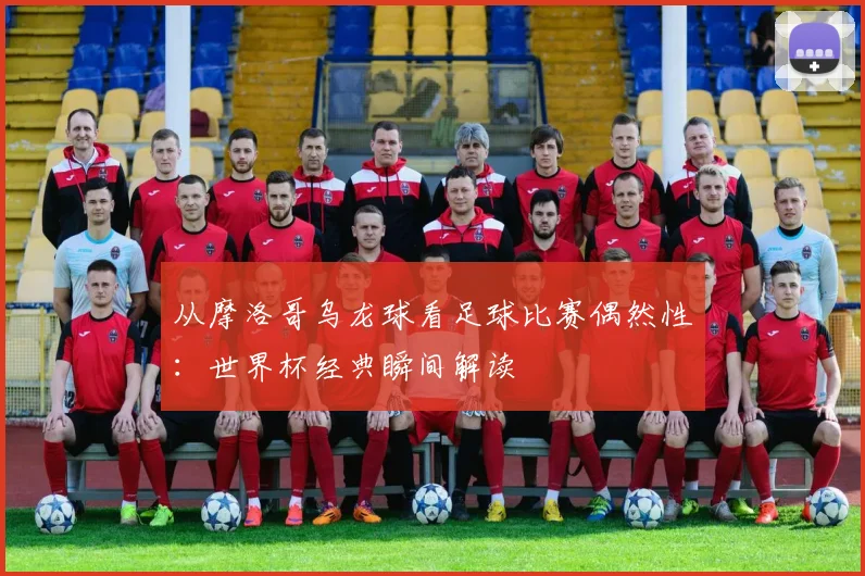从摩洛哥乌龙球看足球比赛偶然性:世界杯经典瞬间解读