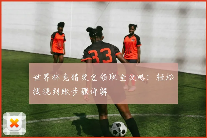 世界杯竞猜奖金领取全攻略：轻松提现到账步骤详解