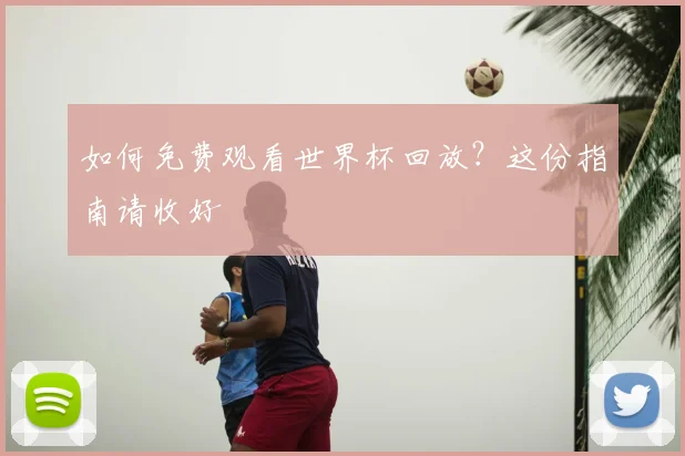 如何免费观看世界杯回放?这份指南请收好