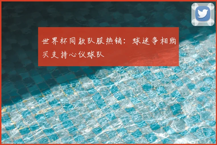 世界杯同款队服热销:球迷争相购买支持心仪球队