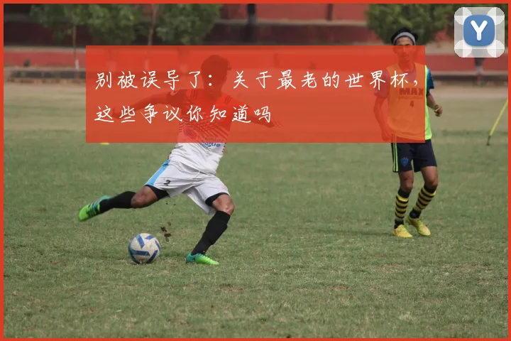 别被误导了：关于最老的世界杯，这些争议你知道吗
