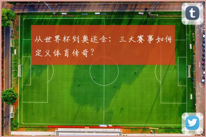 从世界杯到奥运会：三大赛事如何定义体育传奇？