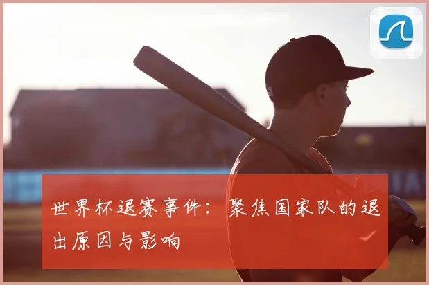 世界杯退赛事件：聚焦国家队的退出原因与影响