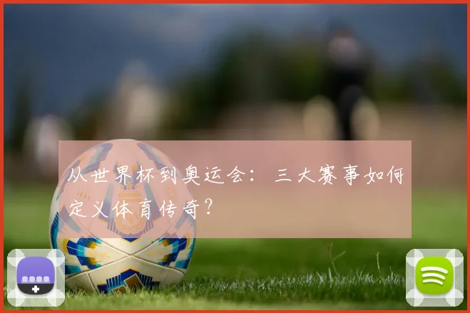 从世界杯到奥运会：三大赛事如何定义体育传奇？