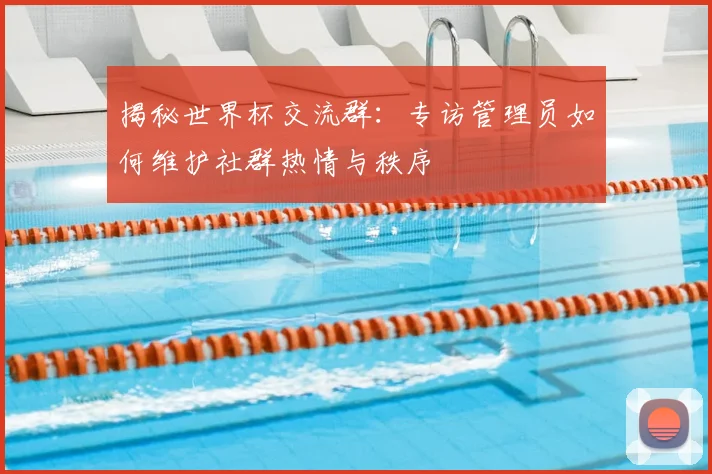 揭秘世界杯交流群：专访管理员如何维护社群热情与秩序
