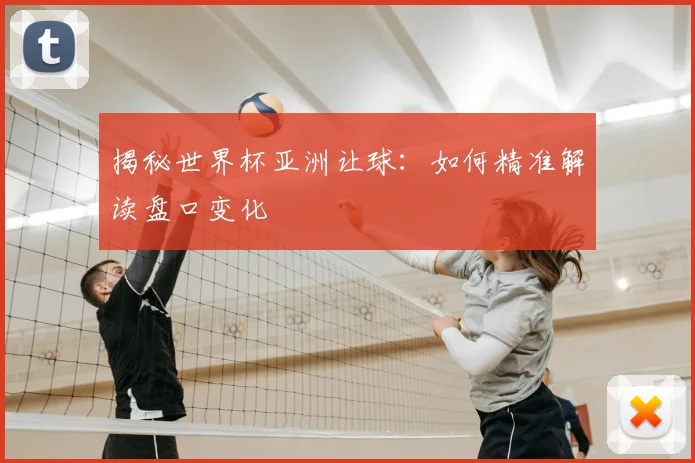 揭秘世界杯亚洲让球：如何精准解读盘口变化