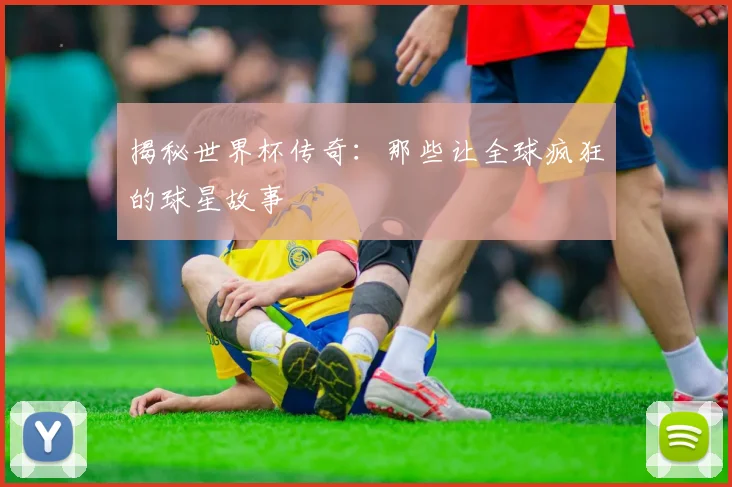 揭秘世界杯传奇：那些让全球疯狂的球星故事