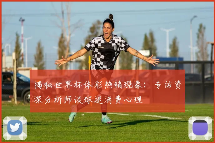 揭秘世界杯体彩热销现象：专访资深分析师谈球迷消费心理