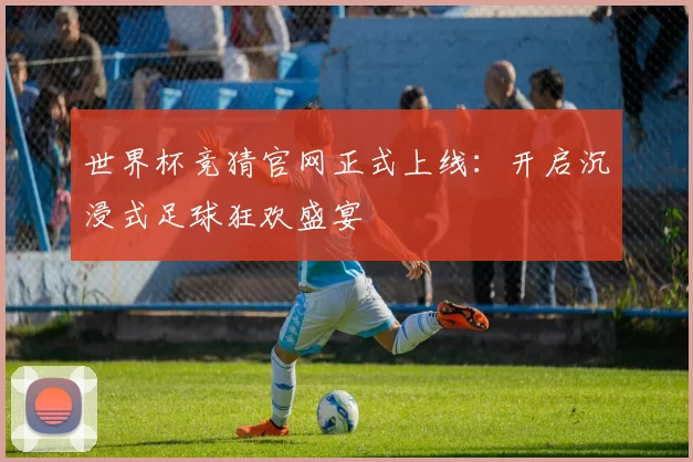 世界杯竞猜官网正式上线:开启沉浸式足球狂欢盛宴