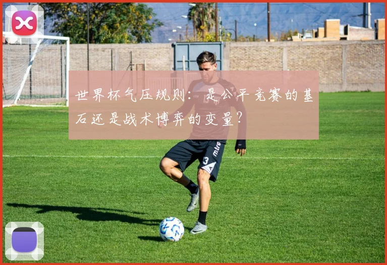 世界杯气压规则:是公平竞赛的基石还是战术博弈的变量?