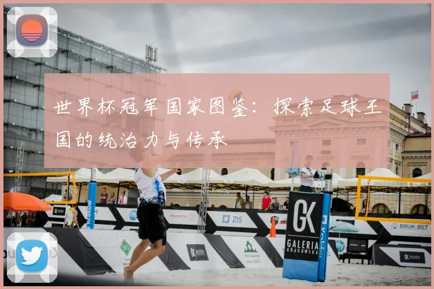 世界杯冠军国家图鉴:探索足球王国的统治力与传承