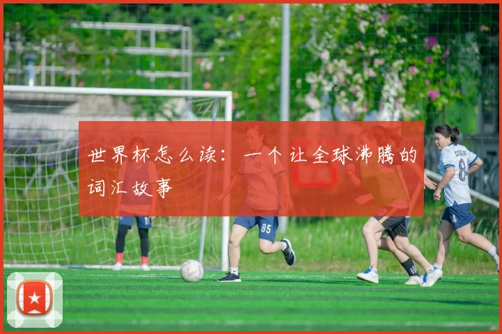 世界杯怎么读：一个让全球沸腾的词汇故事
