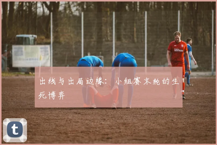 出线与出局边缘：小组赛末轮的生死博弈