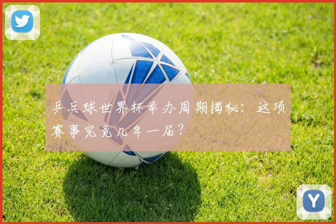 乒乓球世界杯举办周期揭秘：这项赛事究竟几年一届？