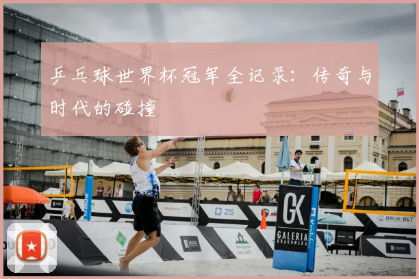乒乓球世界杯冠军全记录：传奇与时代的碰撞