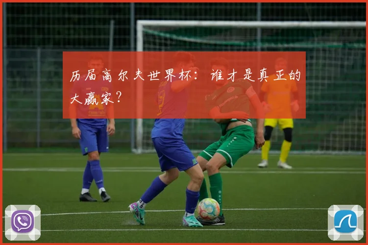 历届高尔夫世界杯:谁才是真正的大赢家?
