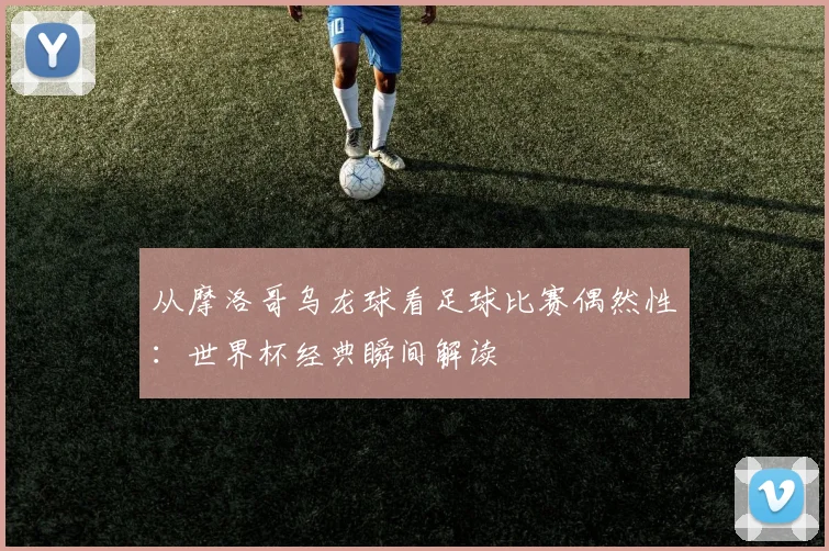 从摩洛哥乌龙球看足球比赛偶然性:世界杯经典瞬间解读