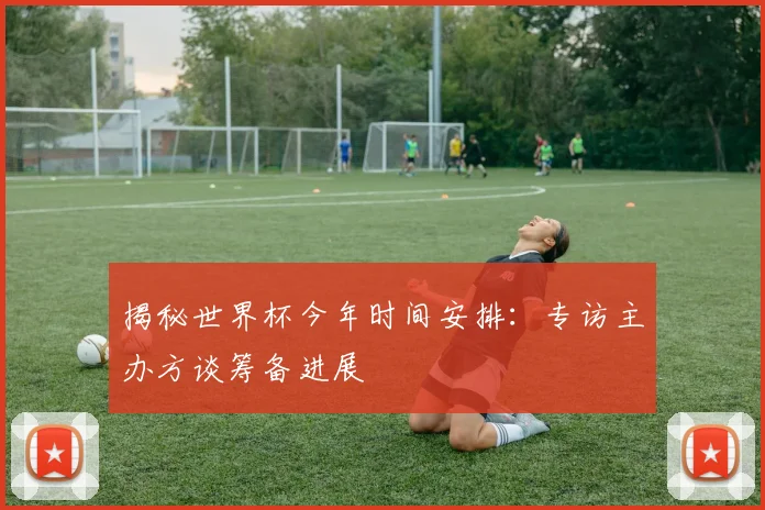 揭秘世界杯今年时间安排：专访主办方谈筹备进展