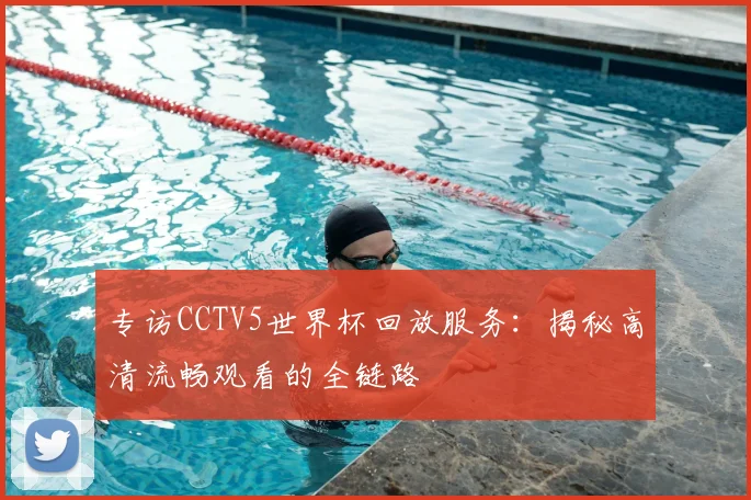 专访CCTV5世界杯回放服务：揭秘高清流畅观看的全链路