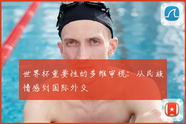 世界杯重要性的多维审视：从民族情感到国际外交